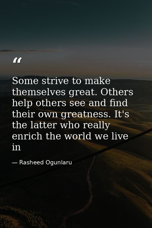 Some strive to make themselves great. Others help others see and find their own greatness. It's the latter who really en — Rasheed Ogunlaru