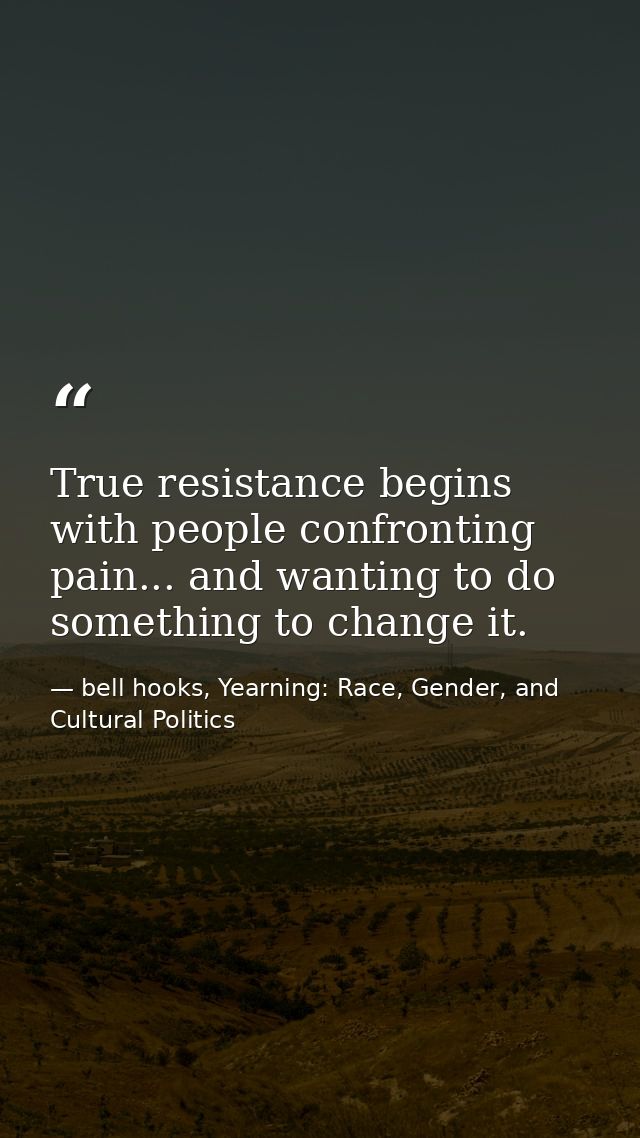 True resistance begins with people confronting pain... and wanting to do something to change it. — bell hooks, Yearning: Race, Gender, and Cultural Politics