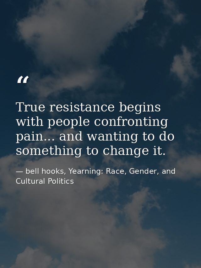 True resistance begins with people confronting pain... and wanting to do something to change it. — bell hooks, Yearning: Race, Gender, and Cultural Politics