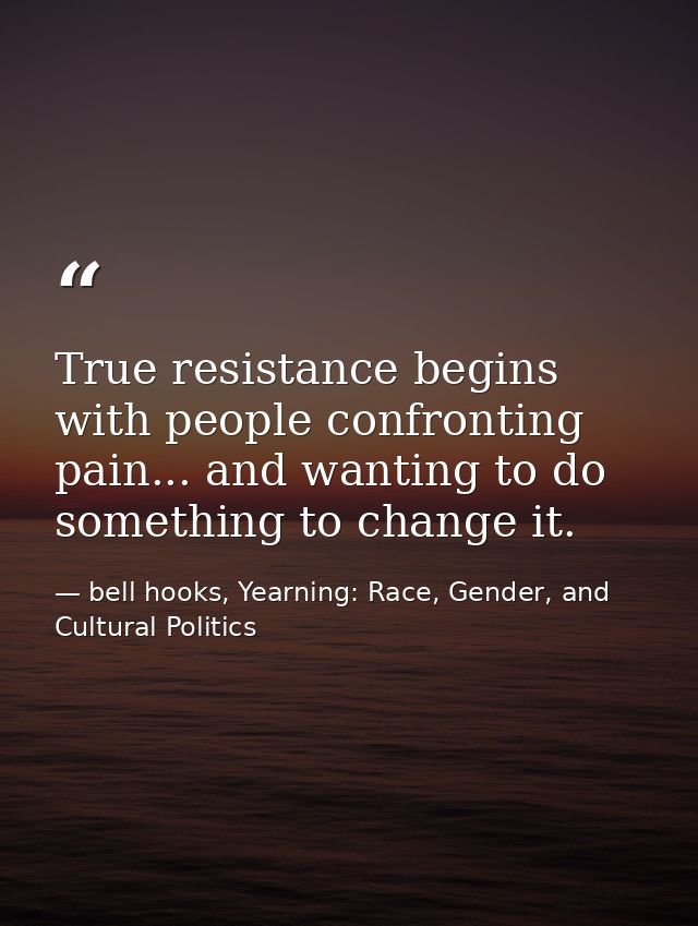 True resistance begins with people confronting pain... and wanting to do something to change it. — bell hooks, Yearning: Race, Gender, and Cultural Politics