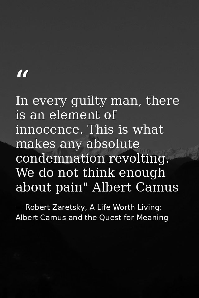 In every guilty man, there is an element of innocence. This is what makes any absolute condemnation revolting. We do not — Robert Zaretsky, A Life Worth Living: Albert Camus and the Quest for Meaning
