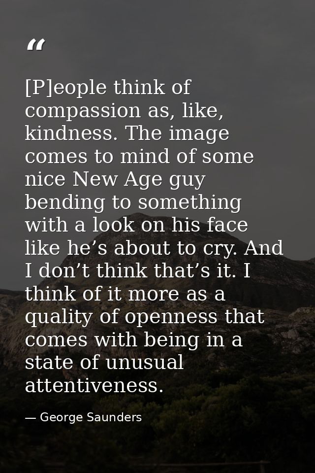 [P]eople think of compassion as, like, kindness. The image comes to mind of some nice New Age guy bending to something w — George Saunders
