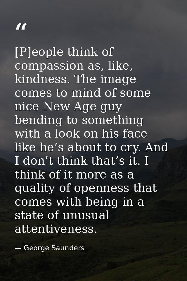 [P]eople think of compassion as, like, kindness. The image comes to mind of some nice New Age guy bending to something w — George Saunders