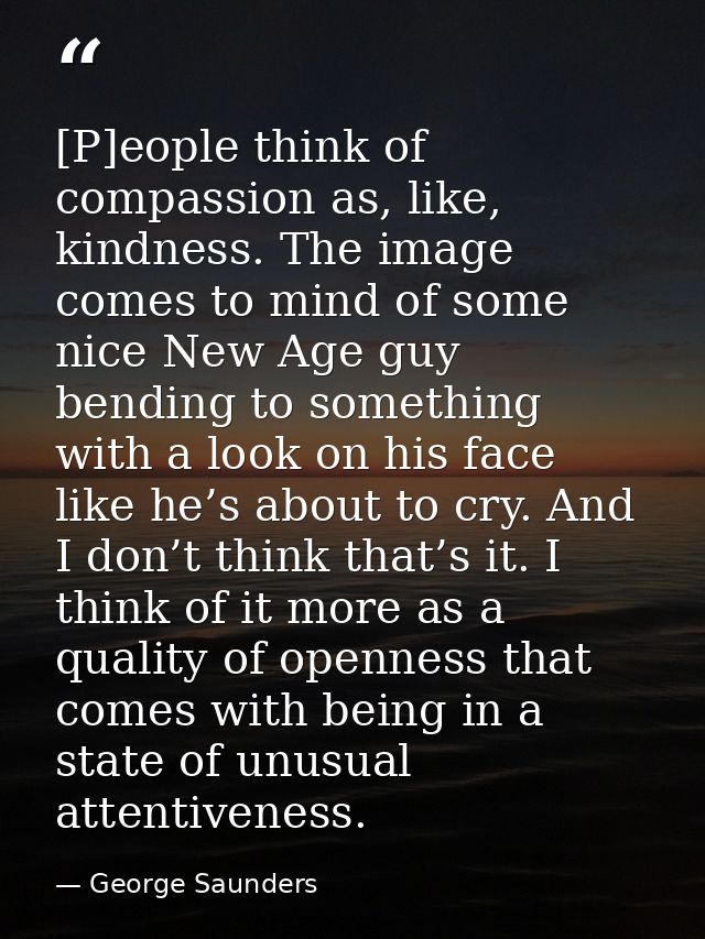 [P]eople think of compassion as, like, kindness. The image comes to mind of some nice New Age guy bending to something w — George Saunders