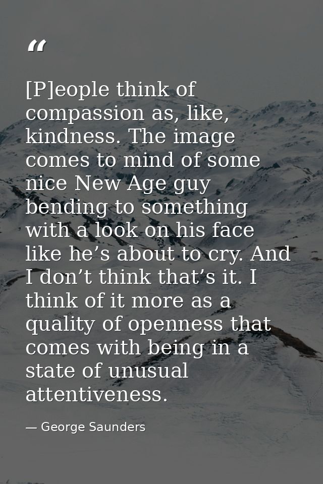 [P]eople think of compassion as, like, kindness. The image comes to mind of some nice New Age guy bending to something w — George Saunders