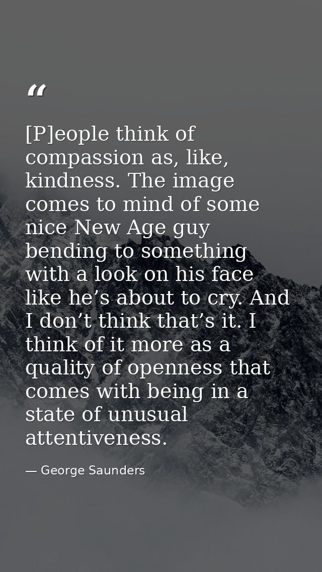 [P]eople think of compassion as, like, kindness. The image comes to mind of some nice New Age guy bending to something w — George Saunders