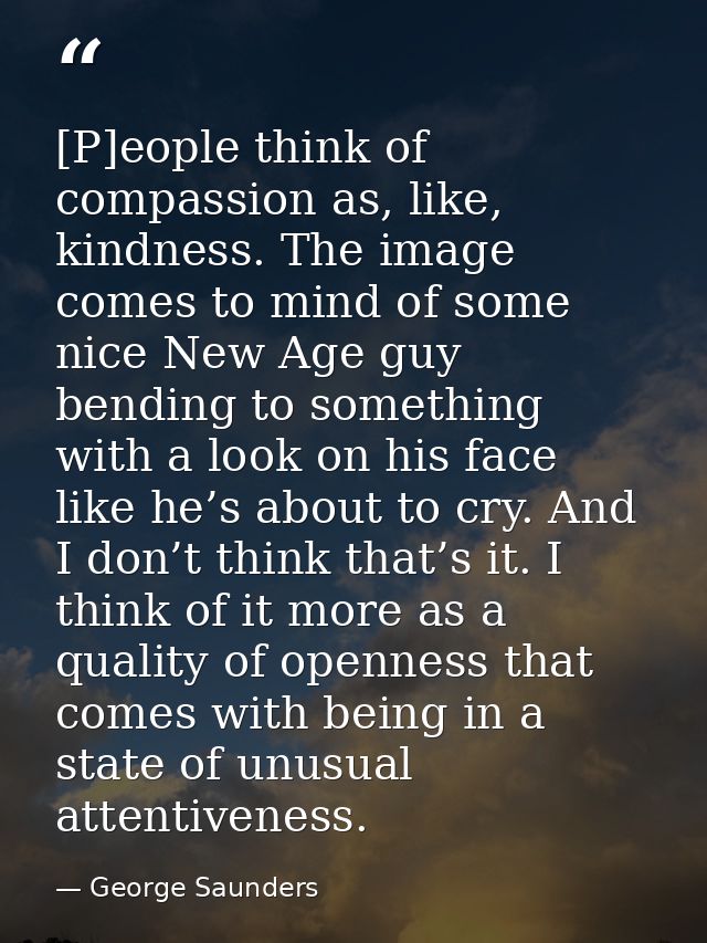 [P]eople think of compassion as, like, kindness. The image comes to mind of some nice New Age guy bending to something w — George Saunders