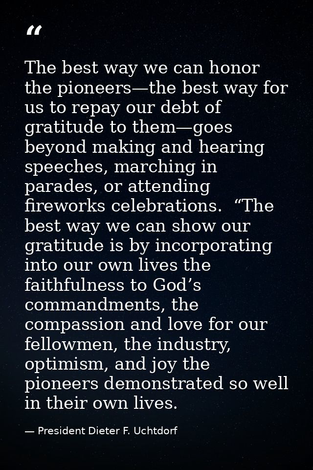The best way we can honor the pioneers—the best way for us to repay our debt of gratitude to them—goes beyond making and — President Dieter F. Uchtdorf