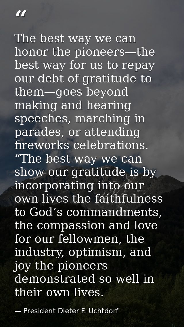 The best way we can honor the pioneers—the best way for us to repay our debt of gratitude to them—goes beyond making and — President Dieter F. Uchtdorf