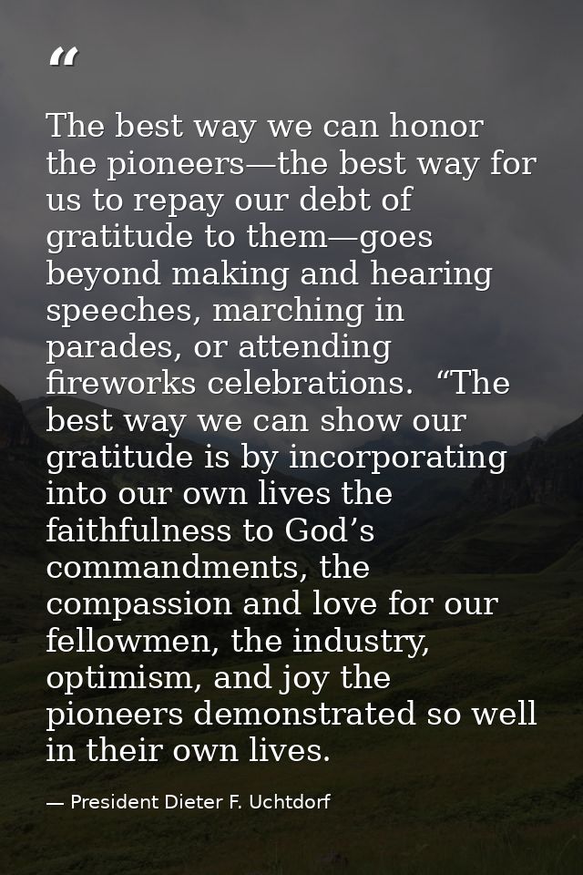 The best way we can honor the pioneers—the best way for us to repay our debt of gratitude to them—goes beyond making and — President Dieter F. Uchtdorf