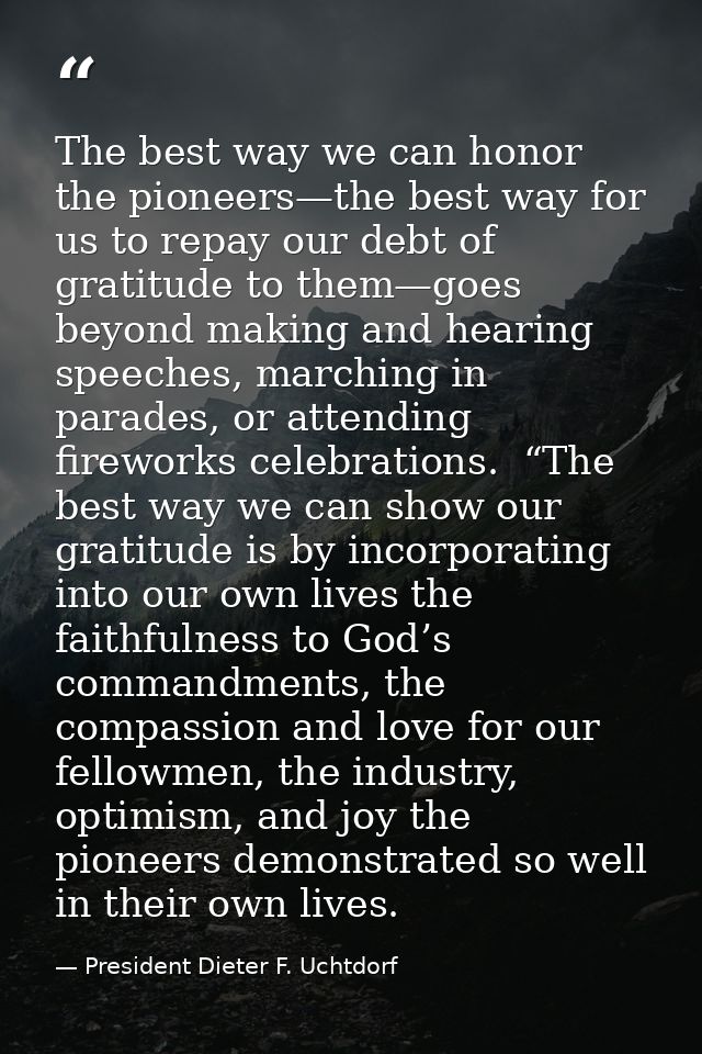 The best way we can honor the pioneers—the best way for us to repay our debt of gratitude to them—goes beyond making and — President Dieter F. Uchtdorf