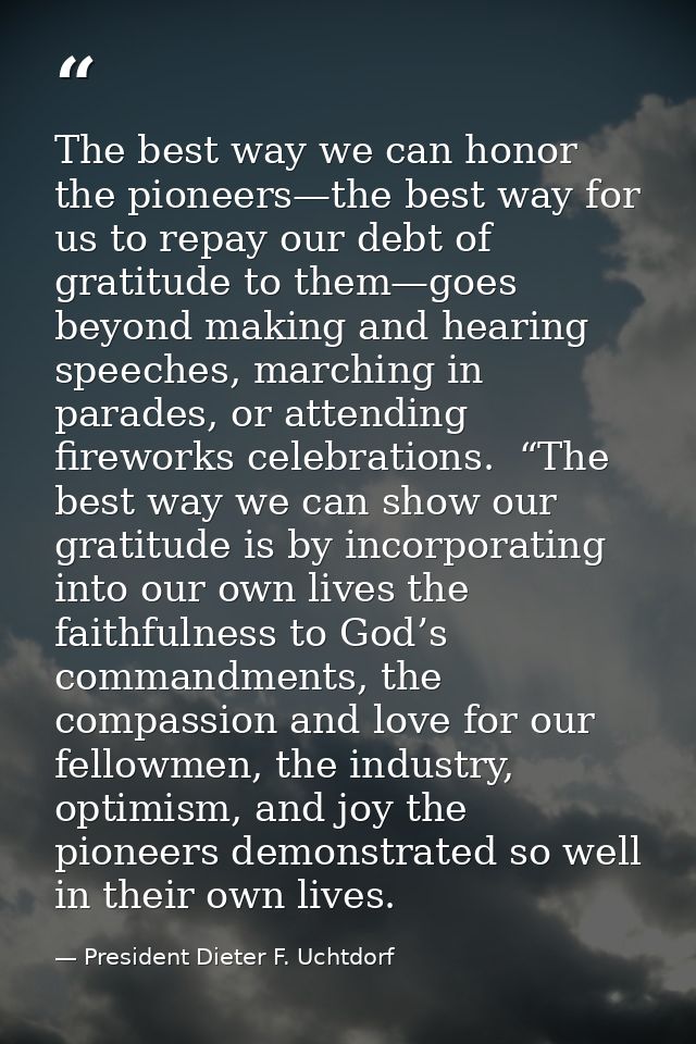 The best way we can honor the pioneers—the best way for us to repay our debt of gratitude to them—goes beyond making and — President Dieter F. Uchtdorf