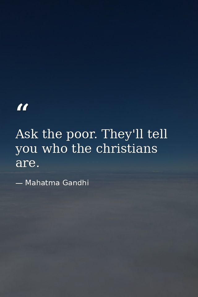 Ask the poor. They'll tell you who the christians are. — Mahatma Gandhi