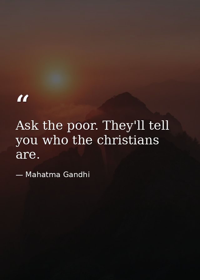 Ask the poor. They'll tell you who the christians are. — Mahatma Gandhi