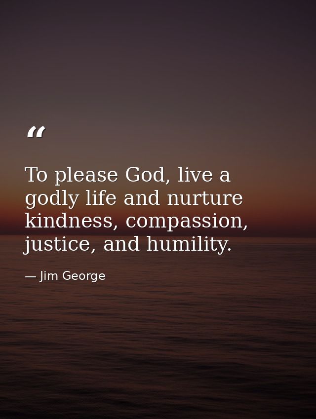 To please God, live a godly life and nurture kindness, compassion, justice, and humility. — Jim George
