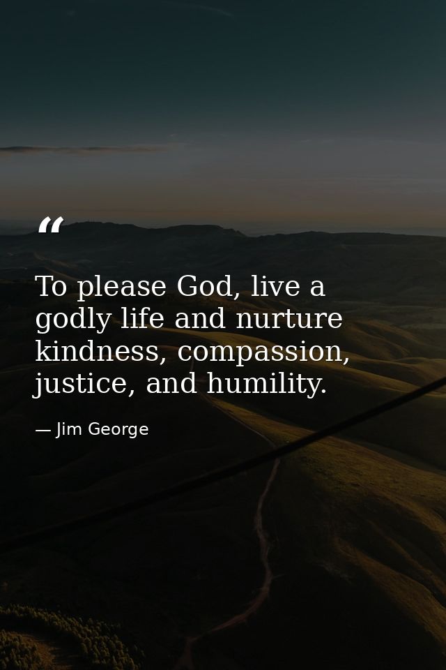 To please God, live a godly life and nurture kindness, compassion, justice, and humility. — Jim George