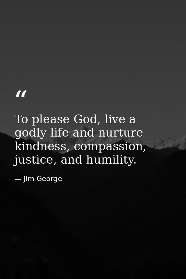 To please God, live a godly life and nurture kindness, compassion, justice, and humility. — Jim George
