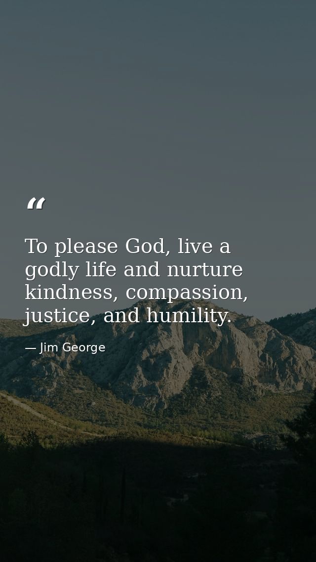 To please God, live a godly life and nurture kindness, compassion, justice, and humility. — Jim George