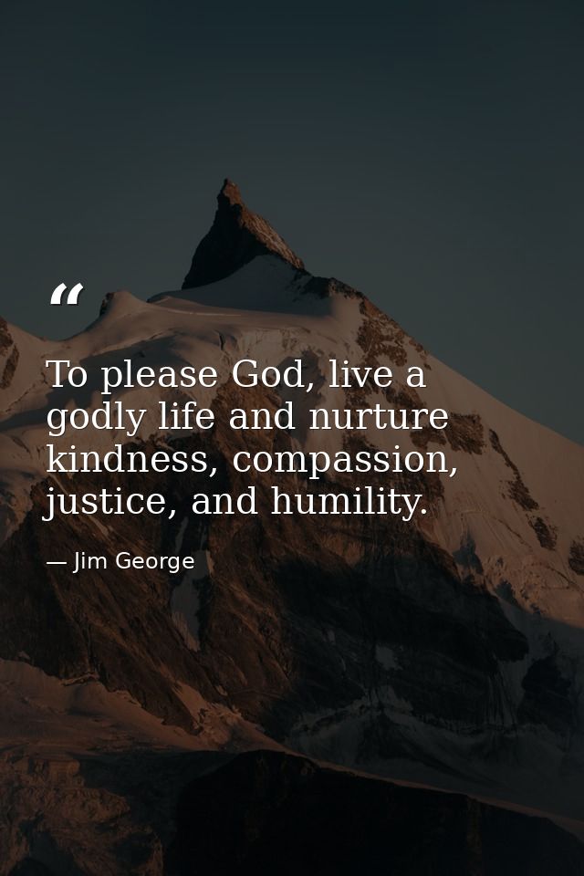 To please God, live a godly life and nurture kindness, compassion, justice, and humility. — Jim George