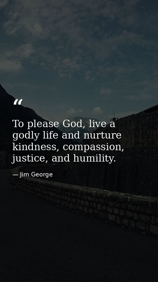 To please God, live a godly life and nurture kindness, compassion, justice, and humility. — Jim George