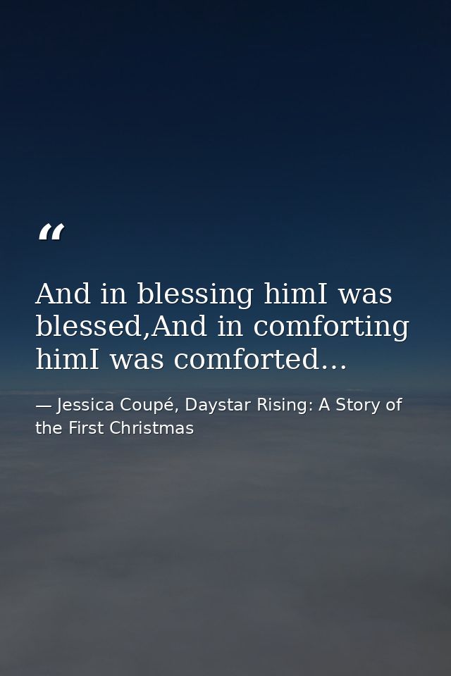 And in blessing himI was blessed,And in comforting himI was comforted… — Jessica Coupé, Daystar Rising: A Story of the First Christmas