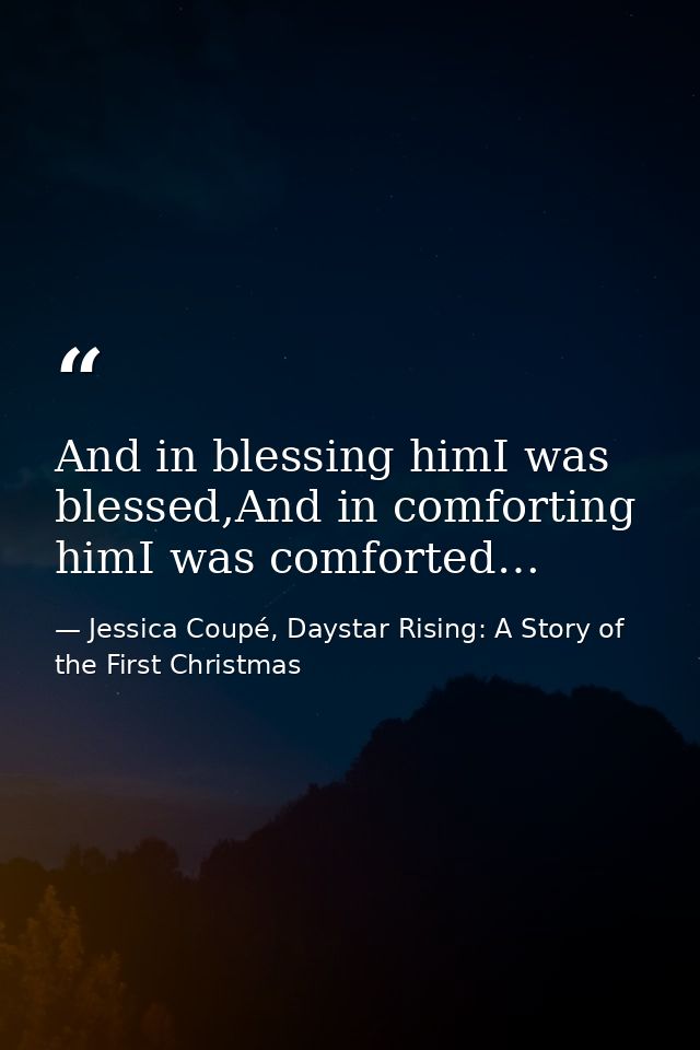 And in blessing himI was blessed,And in comforting himI was comforted… — Jessica Coupé, Daystar Rising: A Story of the First Christmas