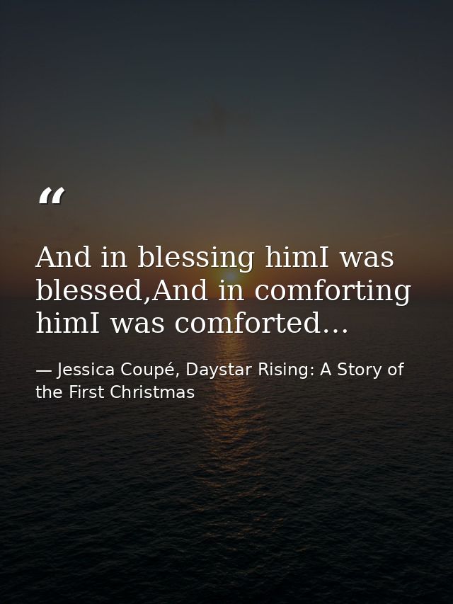And in blessing himI was blessed,And in comforting himI was comforted… — Jessica Coupé, Daystar Rising: A Story of the First Christmas