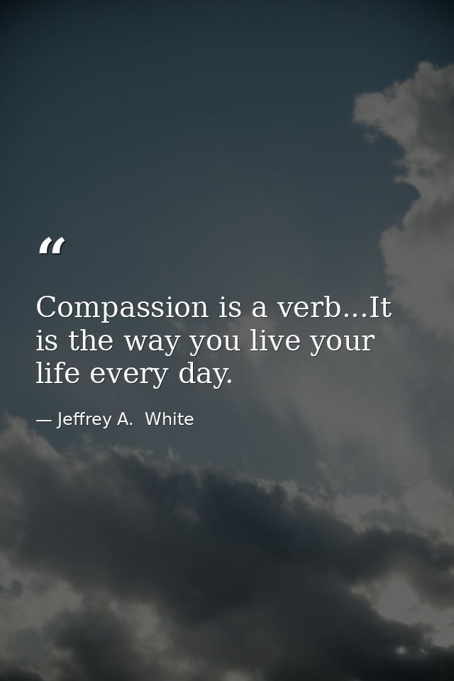 Compassion is a verb...It is the way you live your life every day. — Jeffrey A.  White