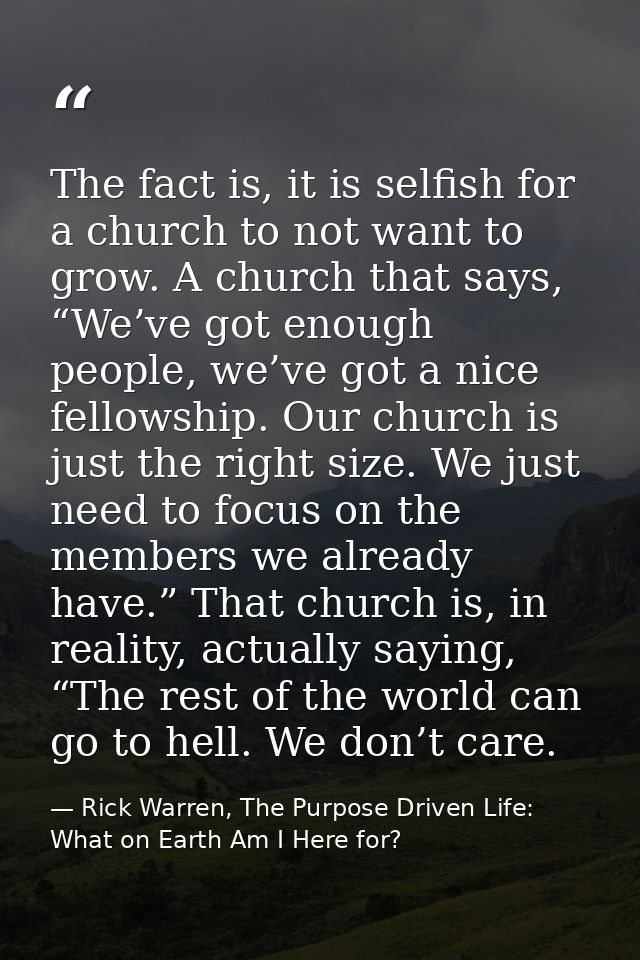 The fact is, it is selfish for a church to not want to grow. A church that says, “We’ve got enough people, we’ve got a n — Rick Warren, The Purpose Driven Life: What on Earth Am I Here for?