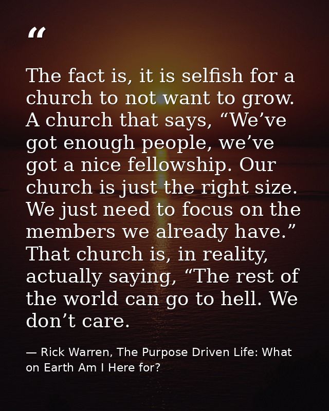 The fact is, it is selfish for a church to not want to grow. A church that says, “We’ve got enough people, we’ve got a n — Rick Warren, The Purpose Driven Life: What on Earth Am I Here for?