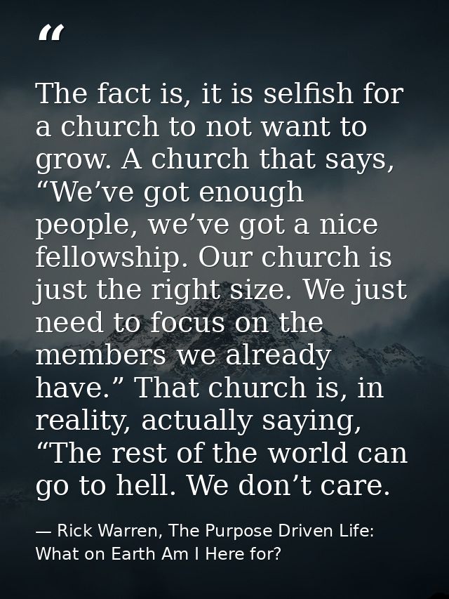 The fact is, it is selfish for a church to not want to grow. A church that says, “We’ve got enough people, we’ve got a n — Rick Warren, The Purpose Driven Life: What on Earth Am I Here for?