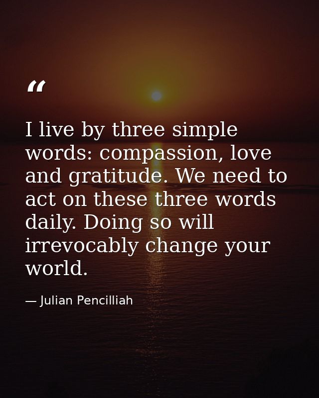 I live by three simple words: compassion, love and gratitude. We need to act on these three words daily. Doing so will i — Julian Pencilliah