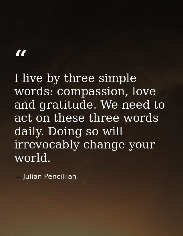 I live by three simple words: compassion, love and gratitude. We need to act on these three words daily. Doing so will i — Julian Pencilliah