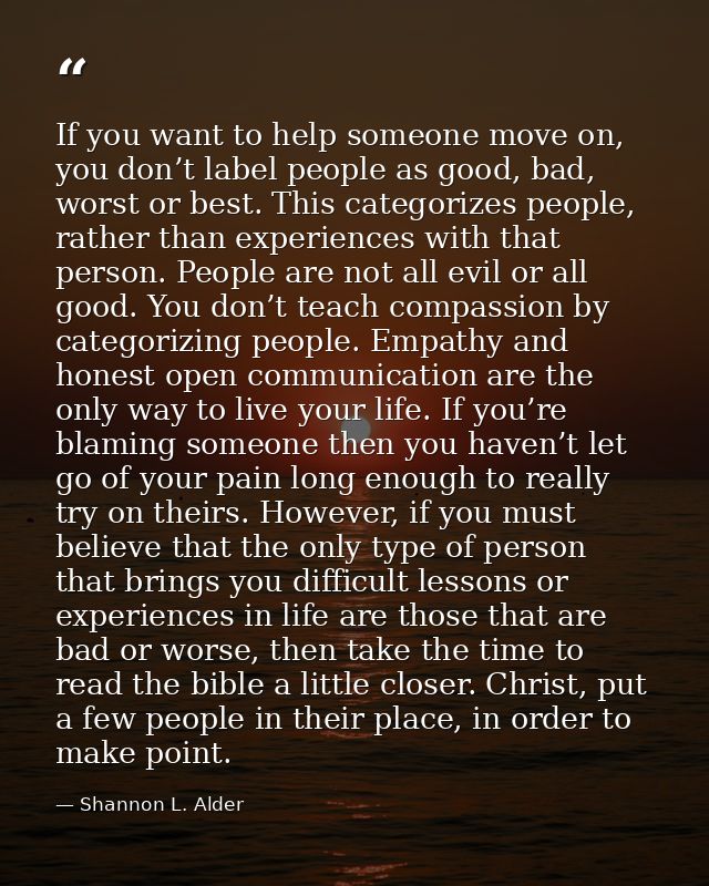 If you want to help someone move on, you don’t label people as good, bad, worst or best. This categorizes people, rather — Shannon L. Alder