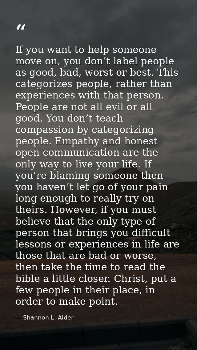 If you want to help someone move on, you don’t label people as good, bad, worst or best. This categorizes people, rather — Shannon L. Alder