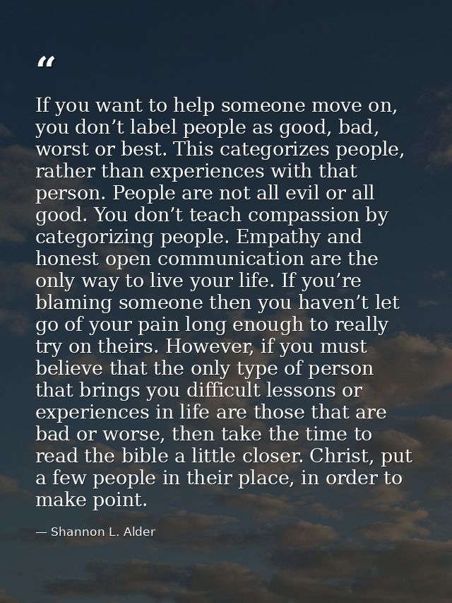 If you want to help someone move on, you don’t label people as good, bad, worst or best. This categorizes people, rather — Shannon L. Alder