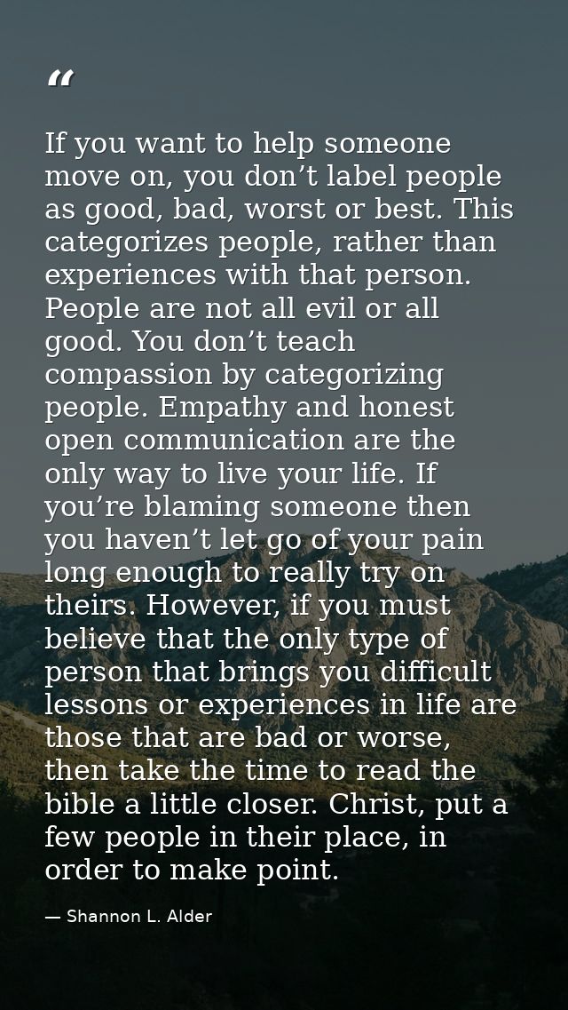 If you want to help someone move on, you don’t label people as good, bad, worst or best. This categorizes people, rather — Shannon L. Alder
