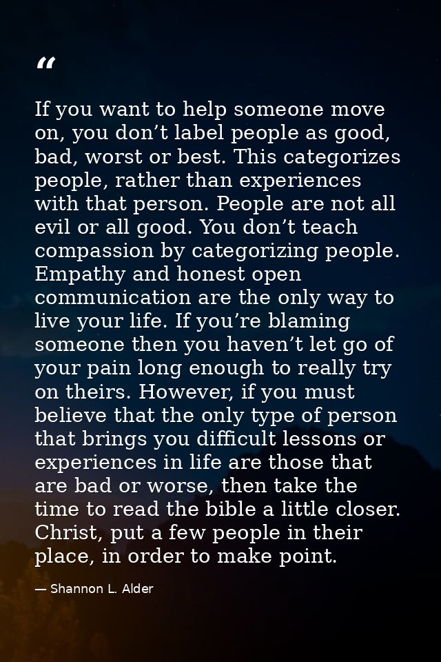If you want to help someone move on, you don’t label people as good, bad, worst or best. This categorizes people, rather — Shannon L. Alder