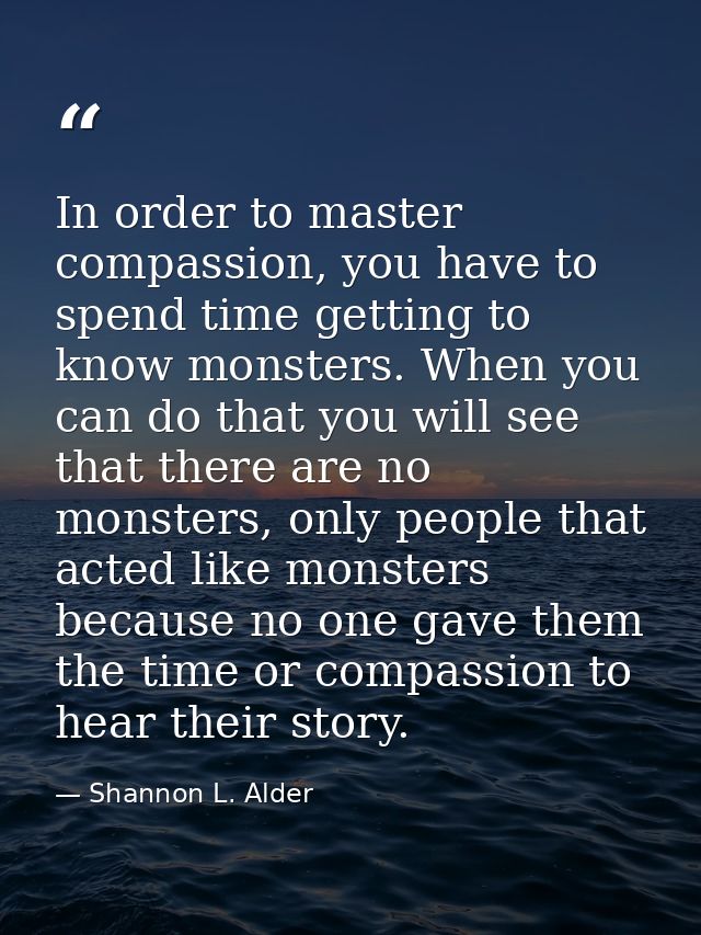 In order to master compassion, you have to spend time getting to know monsters. When you can do that you will see that t — Shannon L. Alder