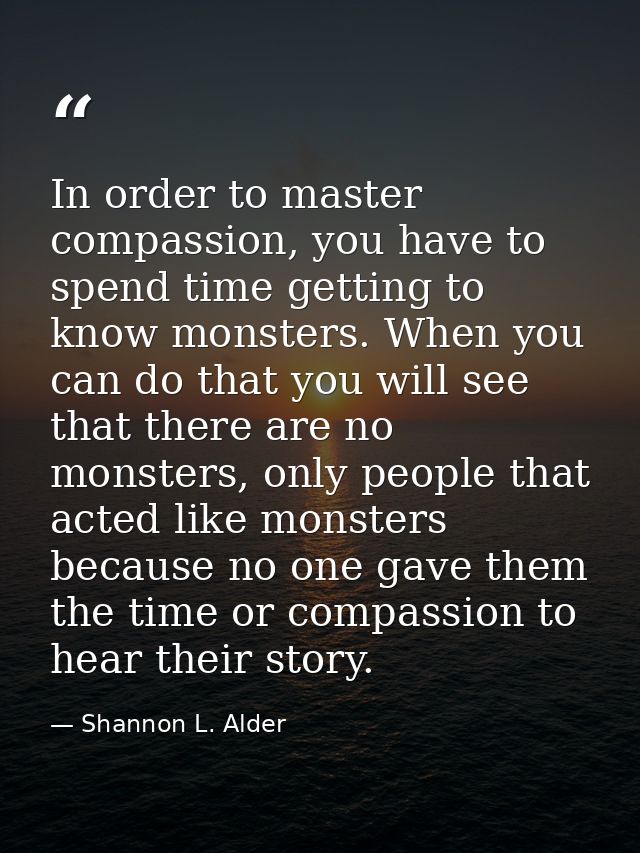 In order to master compassion, you have to spend time getting to know monsters. When you can do that you will see that t — Shannon L. Alder