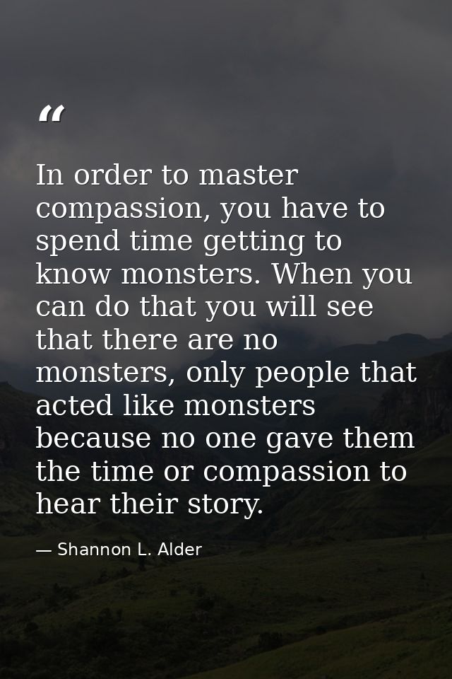 In order to master compassion, you have to spend time getting to know monsters. When you can do that you will see that t — Shannon L. Alder