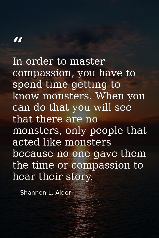 In order to master compassion, you have to spend time getting to know monsters. When you can do that you will see that t — Shannon L. Alder