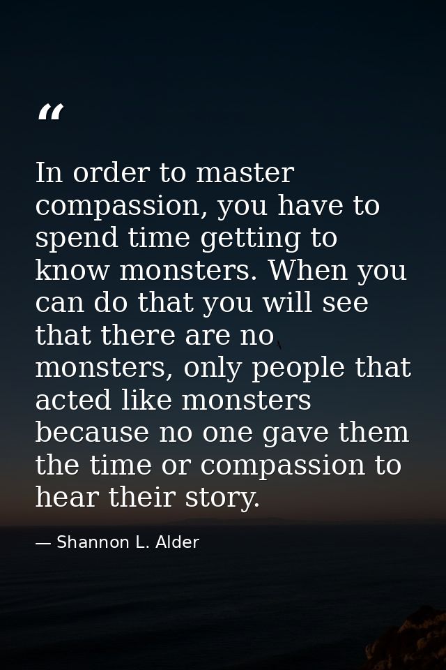 In order to master compassion, you have to spend time getting to know monsters. When you can do that you will see that t — Shannon L. Alder