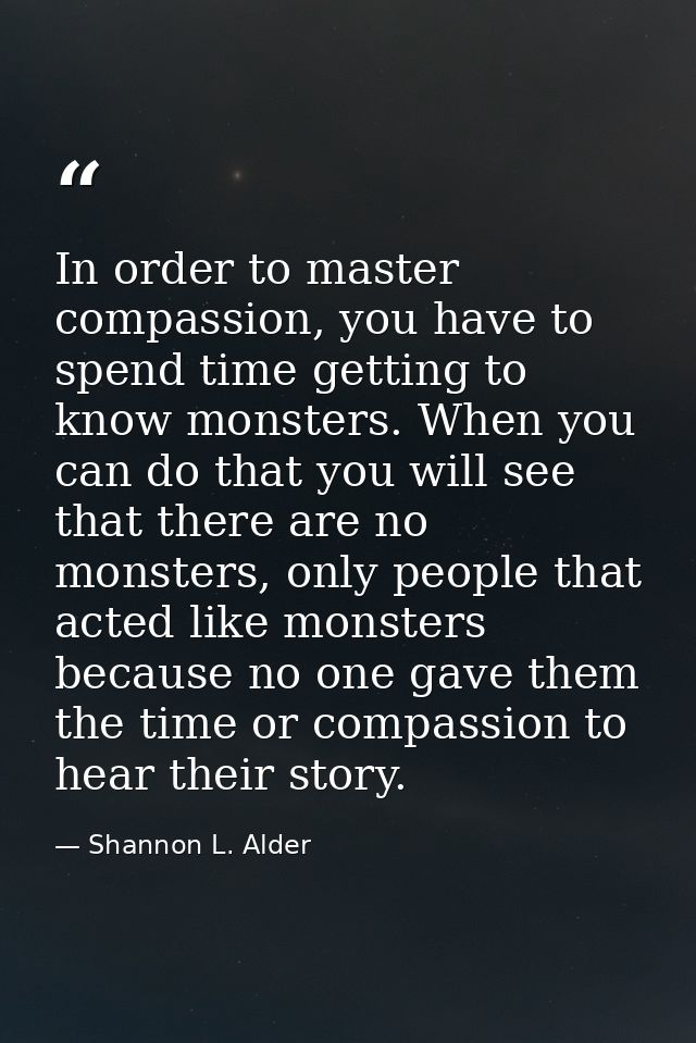 In order to master compassion, you have to spend time getting to know monsters. When you can do that you will see that t — Shannon L. Alder