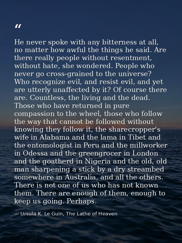 He never spoke with any bitterness at all, no matter how awful the things he said. Are there really people without resen — Ursula K. Le Guin, The Lathe of Heaven