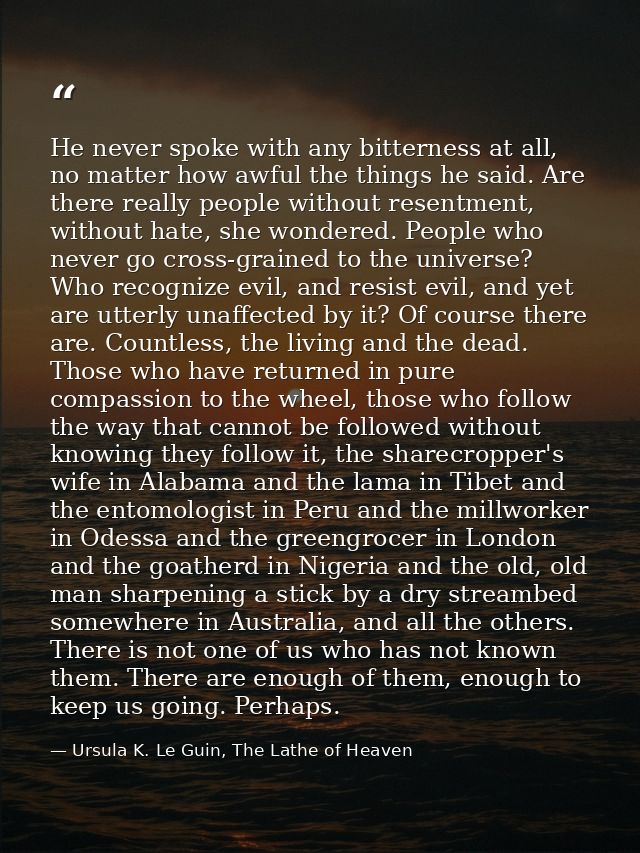 He never spoke with any bitterness at all, no matter how awful the things he said. Are there really people without resen — Ursula K. Le Guin, The Lathe of Heaven
