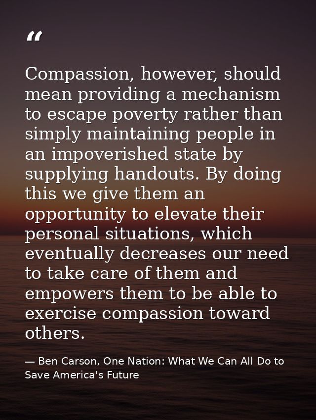 Compassion, however, should mean providing a mechanism to escape poverty rather than simply maintaining people in an imp — Ben Carson, One Nation: What We Can All Do to Save America's Future