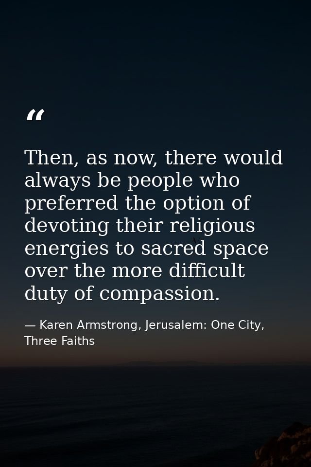 Then, as now, there would always be people who preferred the option of devoting their religious energies to sacred space — Karen Armstrong, Jerusalem: One City, Three Faiths