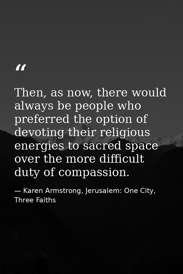 Then, as now, there would always be people who preferred the option of devoting their religious energies to sacred space — Karen Armstrong, Jerusalem: One City, Three Faiths