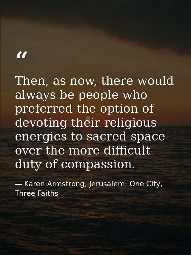 Then, as now, there would always be people who preferred the option of devoting their religious energies to sacred space — Karen Armstrong, Jerusalem: One City, Three Faiths